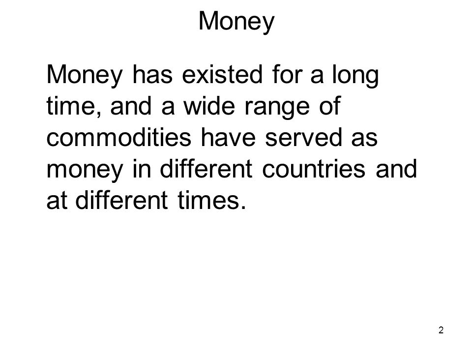 2 Money Money has existed for a long time, and a wide range of commodities have served as money in different countries and at different times.