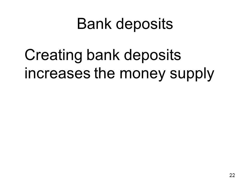 22 Bank deposits Creating bank deposits increases the money supply