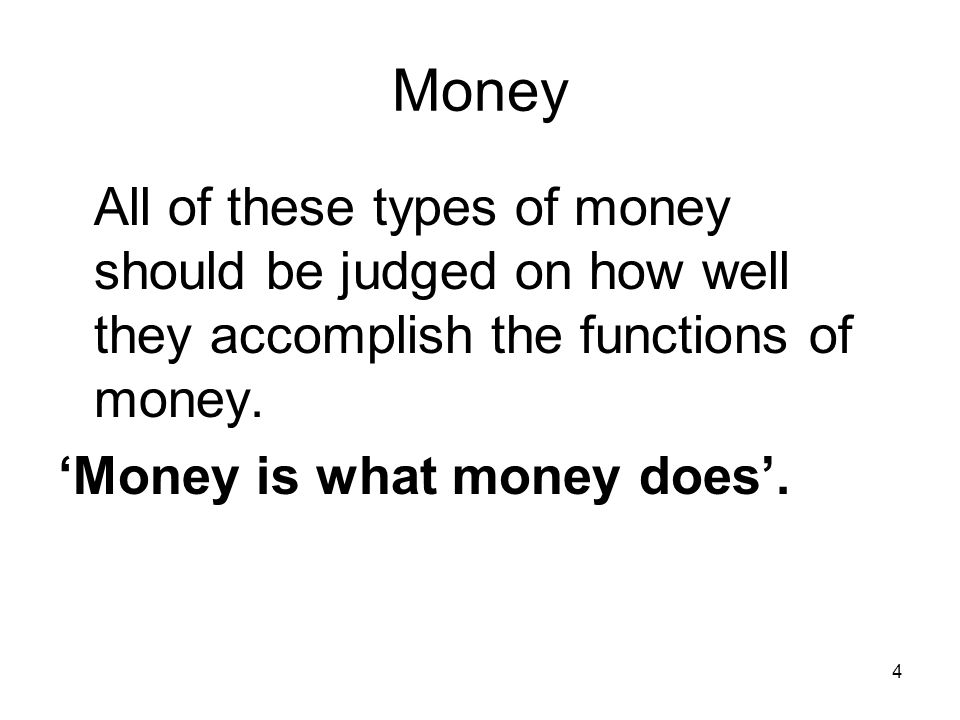 4 Money All of these types of money should be judged on how well they accomplish the functions of money.