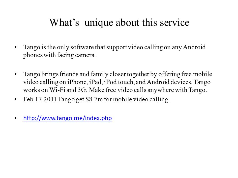 What’s unique about this service Tango is the only software that support video calling on any Android phones with facing camera.