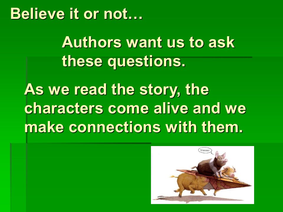 Believe it or not… As we read the story, the characters come alive and we make connections with them.