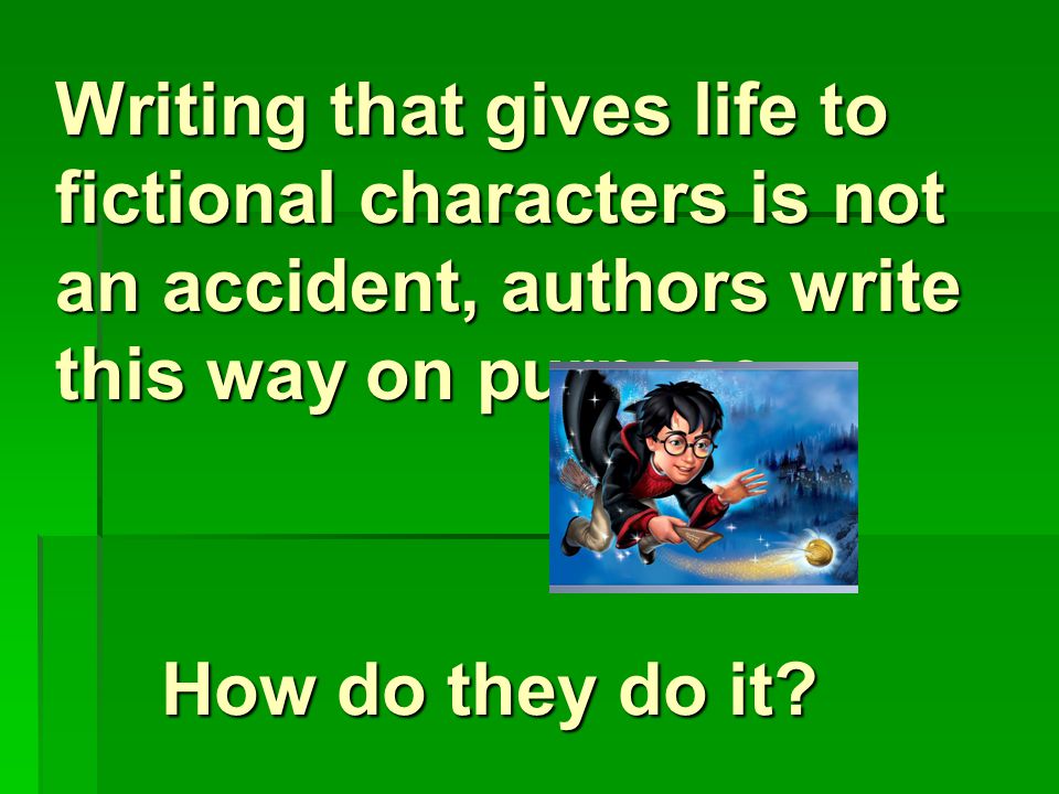 Writing that gives life to fictional characters is not an accident, authors write this way on purpose.