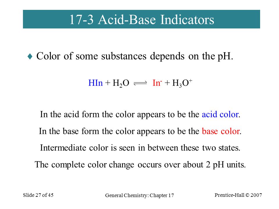 Prentice-Hall © 2007 General Chemistry: Chapter 17 Slide 27 of Acid-Base Indicators  Color of some substances depends on the pH.