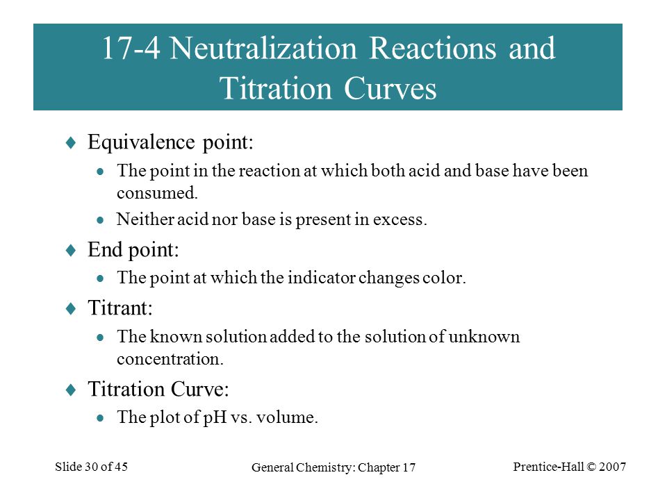 Prentice-Hall © 2007 General Chemistry: Chapter 17 Slide 30 of Neutralization Reactions and Titration Curves  Equivalence point:  The point in the reaction at which both acid and base have been consumed.
