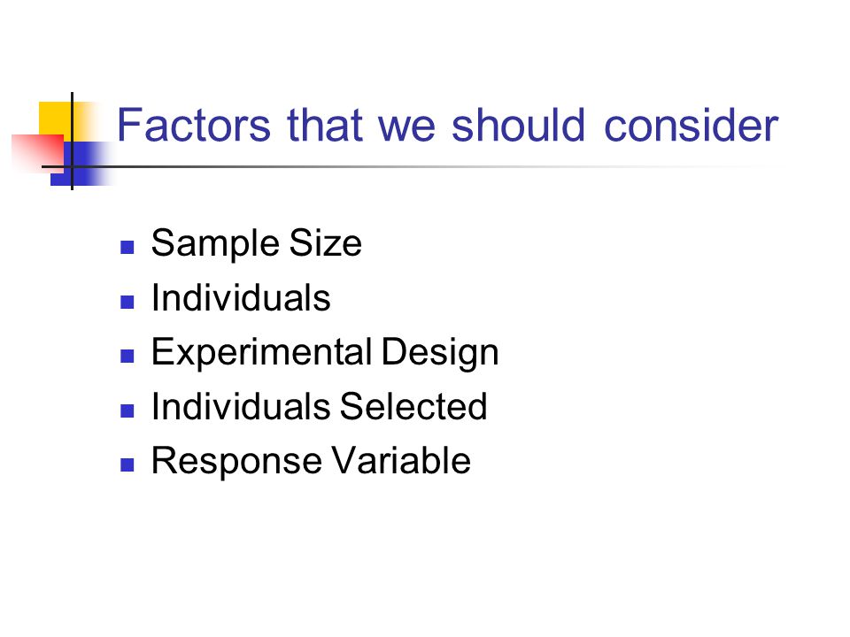 Factors that we should consider Sample Size Individuals Experimental Design Individuals Selected Response Variable