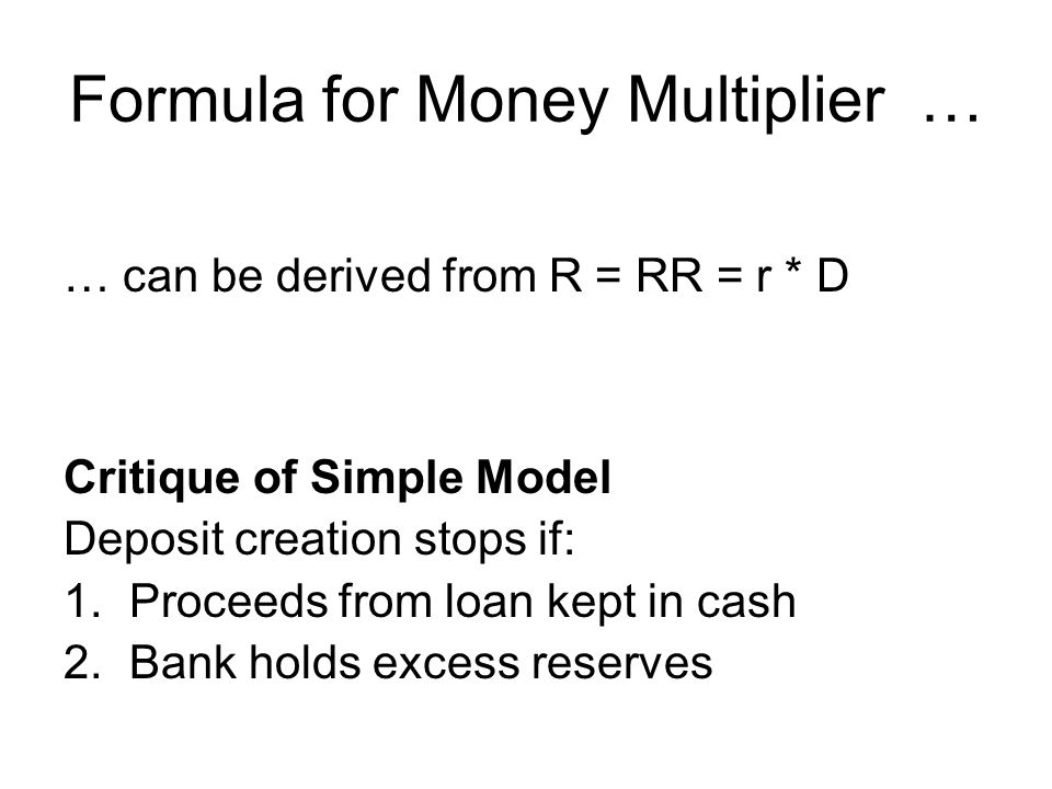 Formula for Money Multiplier … … can be derived from R = RR = r * D Critique of Simple Model Deposit creation stops if: 1.