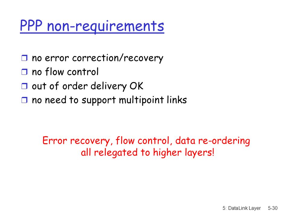 5: DataLink Layer5-30 PPP non-requirements r no error correction/recovery r no flow control r out of order delivery OK r no need to support multipoint links Error recovery, flow control, data re-ordering all relegated to higher layers!
