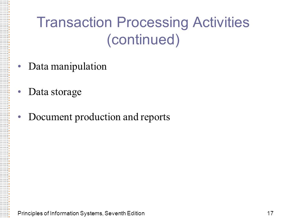 Principles of Information Systems, Seventh Edition17 Transaction Processing Activities (continued) Data manipulation Data storage Document production and reports