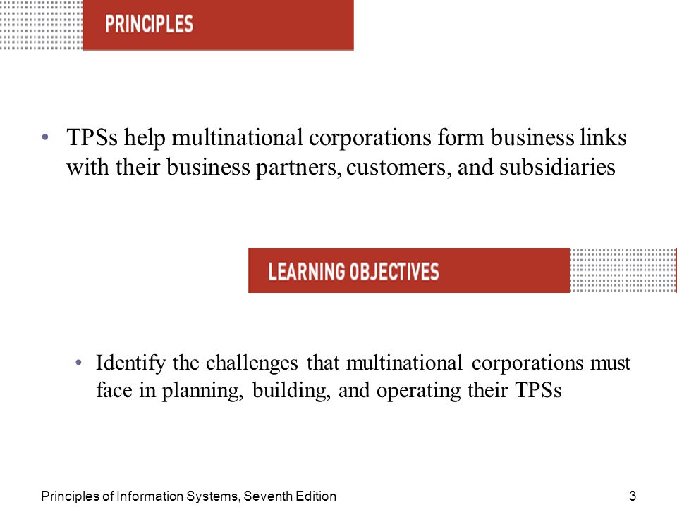 Principles of Information Systems, Seventh Edition3 TPSs help multinational corporations form business links with their business partners, customers, and subsidiaries Identify the challenges that multinational corporations must face in planning, building, and operating their TPSs
