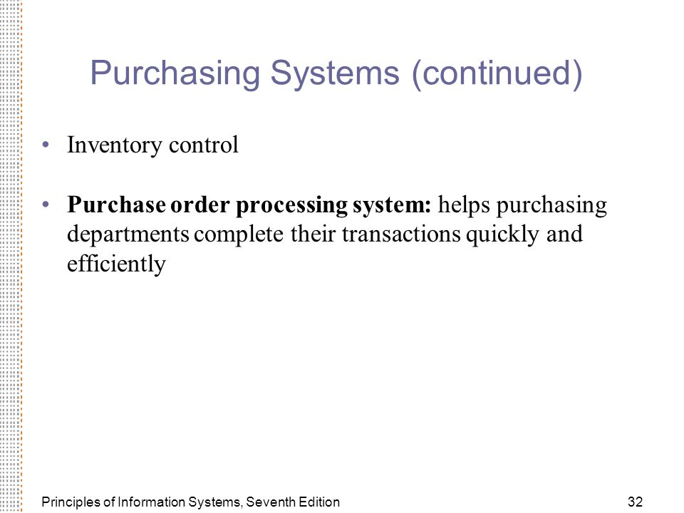 Principles of Information Systems, Seventh Edition32 Purchasing Systems (continued) Inventory control Purchase order processing system: helps purchasing departments complete their transactions quickly and efficiently