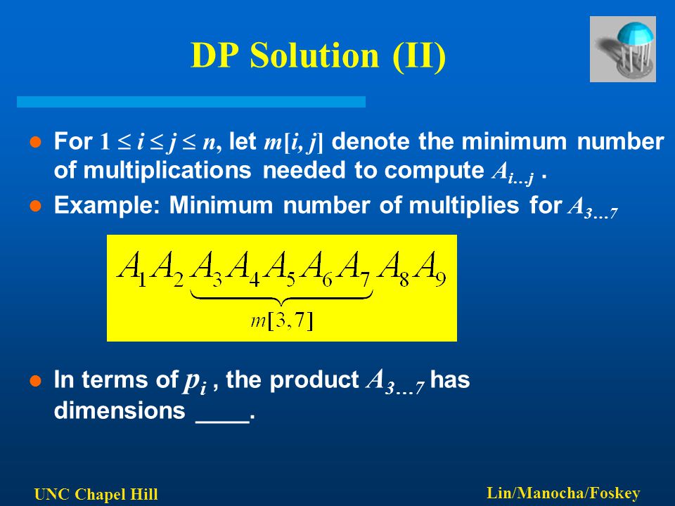 UNC Chapel Hill Lin/Manocha/Foskey DP Solution (II) For 1  i  j  n, let m[i, j] denote the minimum number of multiplications needed to compute A i…j.