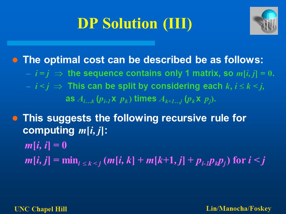 UNC Chapel Hill Lin/Manocha/Foskey DP Solution (III) The optimal cost can be described be as follows: –i = j  the sequence contains only 1 matrix, so m[i, j] = 0.