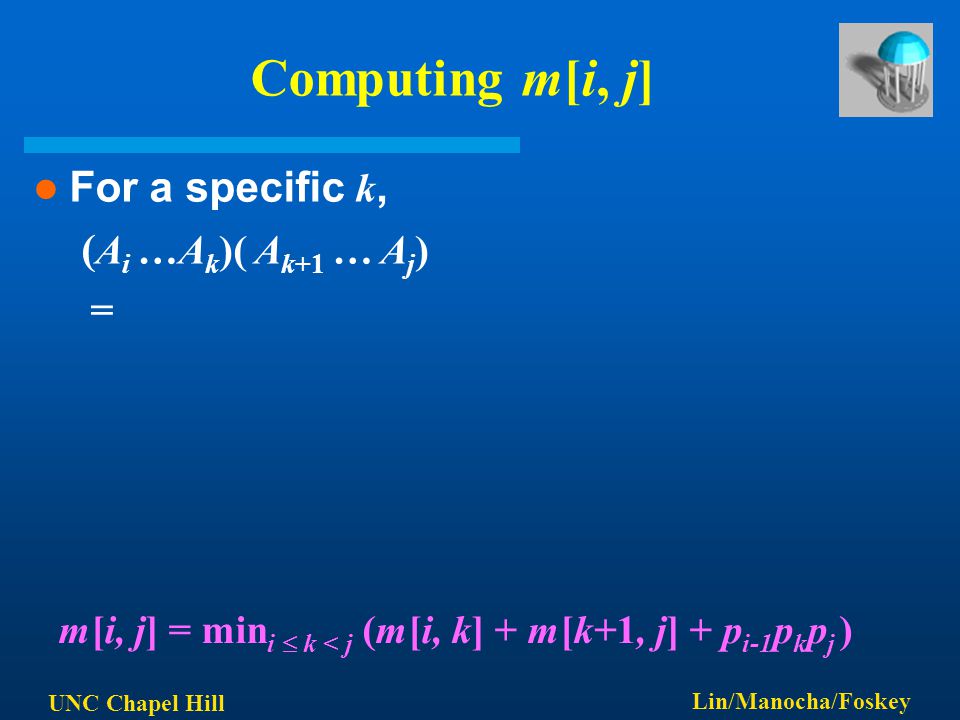 UNC Chapel Hill Lin/Manocha/Foskey Computing m[i, j] For a specific k, ( A i …A k )( A k+1 … A j ) = m[i, j] = min i  k < j (m[i, k] + m[k+1, j] + p i-1 p k p j )