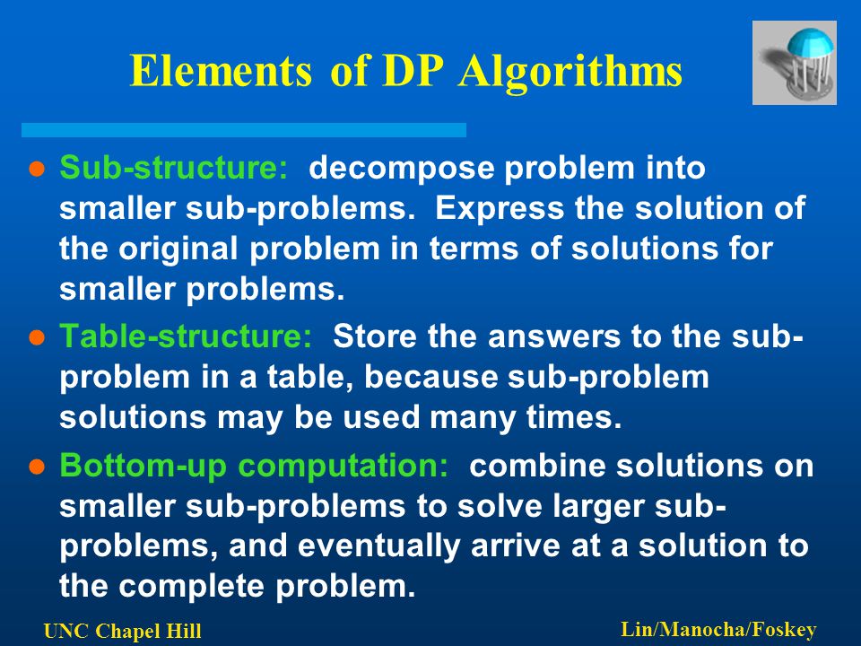 UNC Chapel Hill Lin/Manocha/Foskey Elements of DP Algorithms Sub-structure: decompose problem into smaller sub-problems.