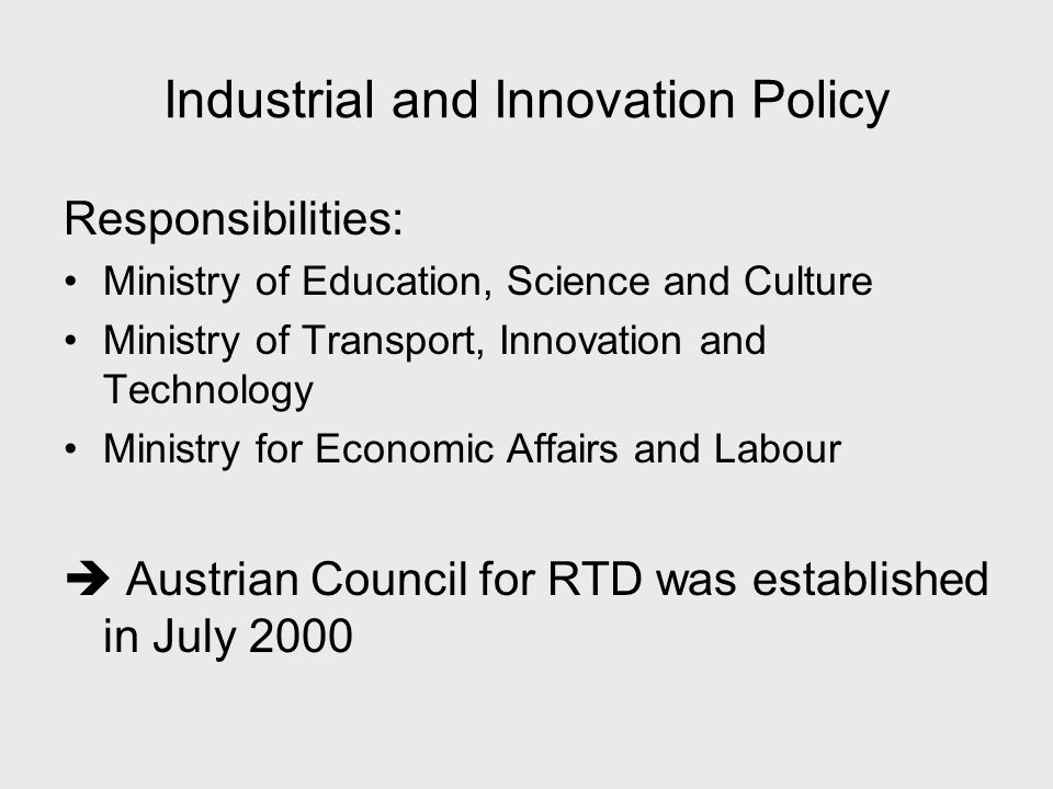 Industrial and Innovation Policy Responsibilities: Ministry of Education, Science and Culture Ministry of Transport, Innovation and Technology Ministry for Economic Affairs and Labour  Austrian Council for RTD was established in July 2000