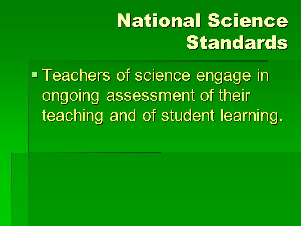 National Science Standards  Teachers of science engage in ongoing assessment of their teaching and of student learning.
