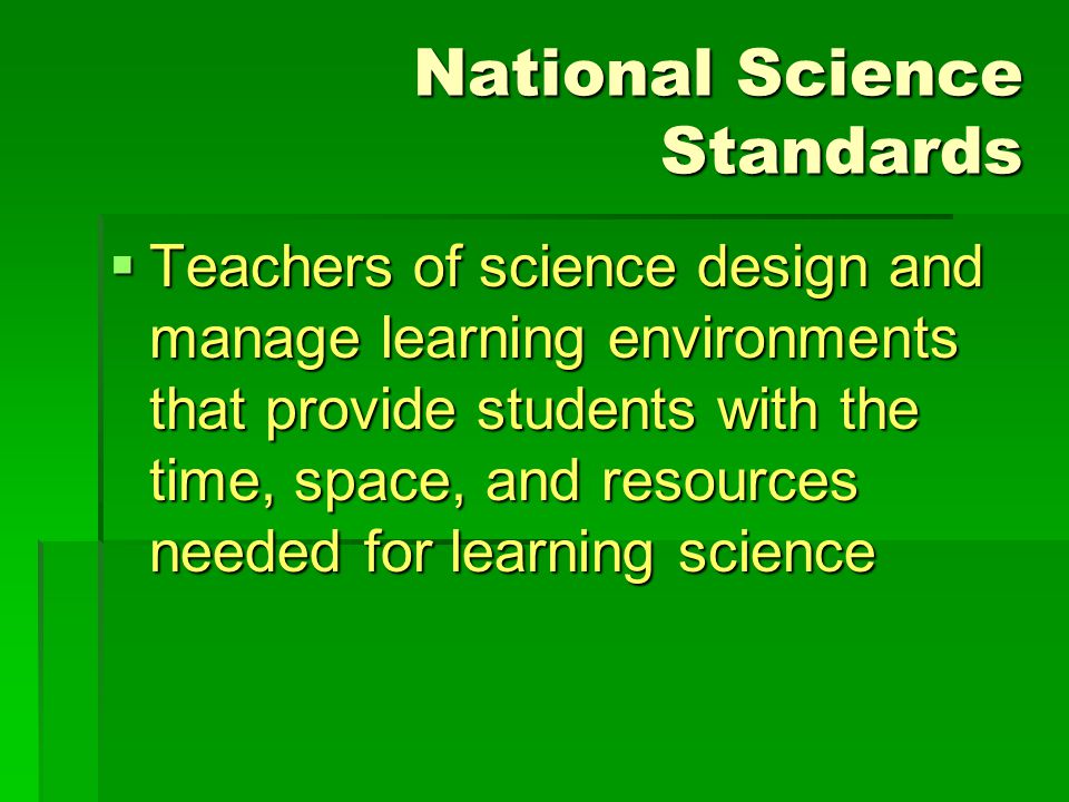 National Science Standards  Teachers of science design and manage learning environments that provide students with the time, space, and resources needed for learning science
