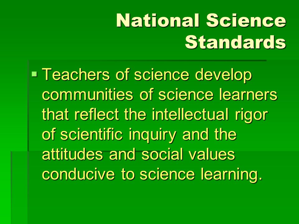 National Science Standards  Teachers of science develop communities of science learners that reflect the intellectual rigor of scientific inquiry and the attitudes and social values conducive to science learning.