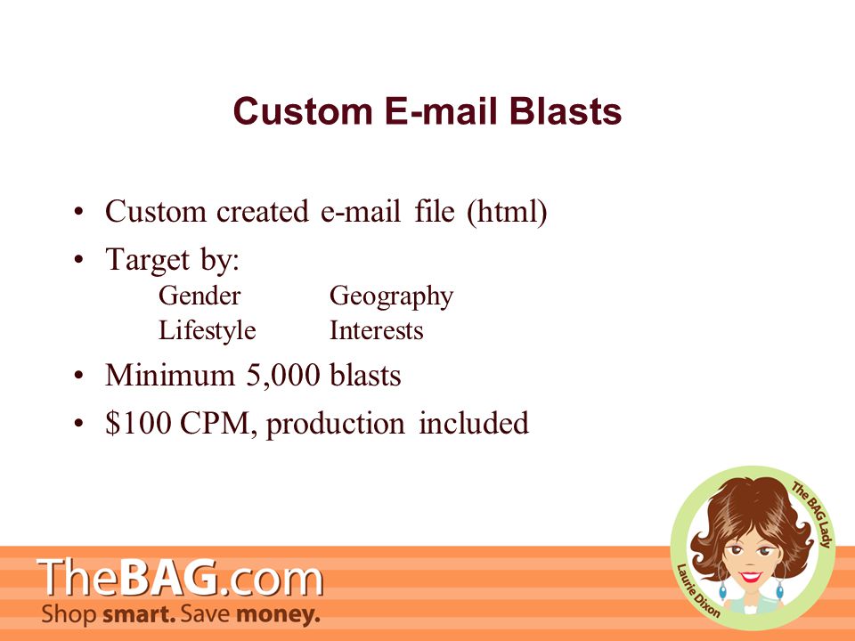 Custom  Blasts Custom created  file (html) Target by: GenderGeography LifestyleInterests Minimum 5,000 blasts $100 CPM, production included