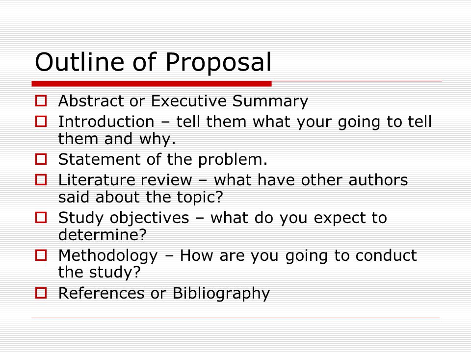 Outline of Proposal  Abstract or Executive Summary  Introduction – tell them what your going to tell them and why.