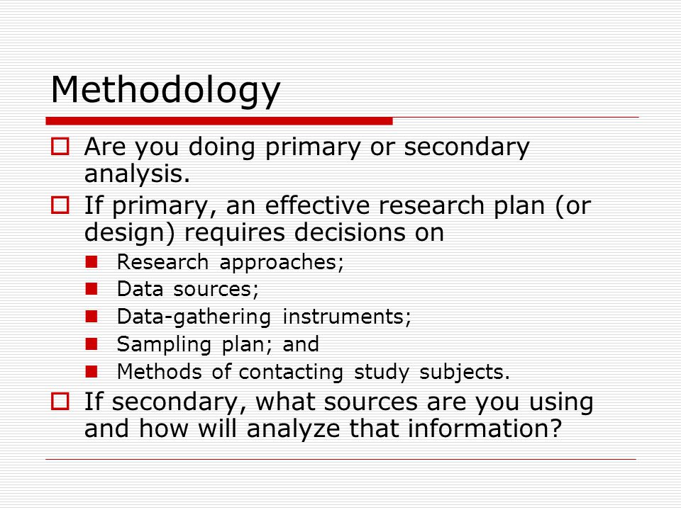 Methodology  Are you doing primary or secondary analysis.
