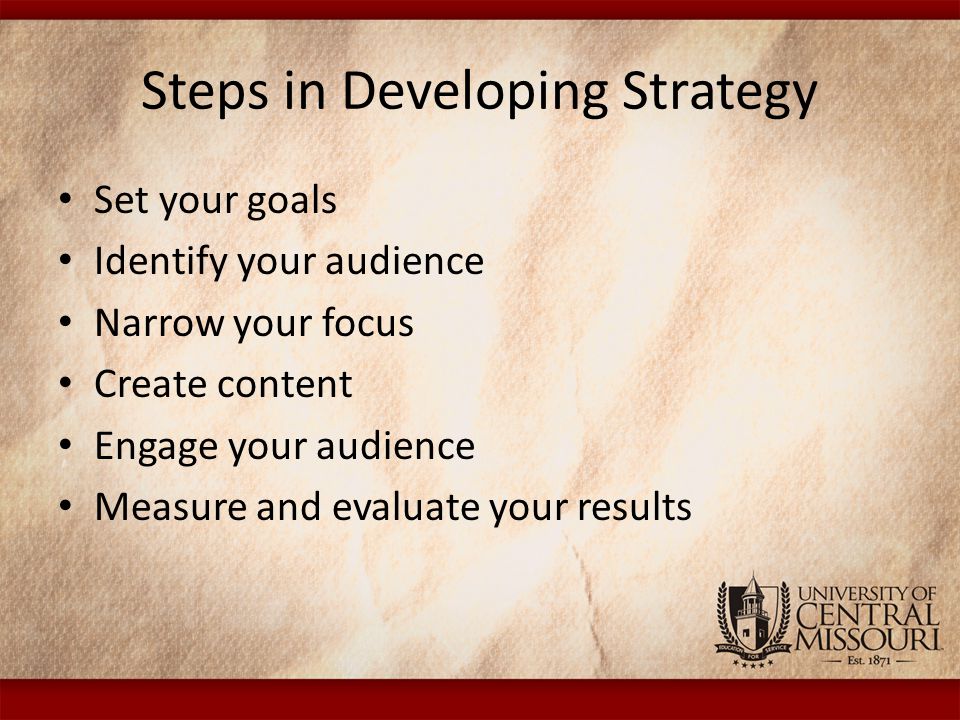 Steps in Developing Strategy Set your goals Identify your audience Narrow your focus Create content Engage your audience Measure and evaluate your results