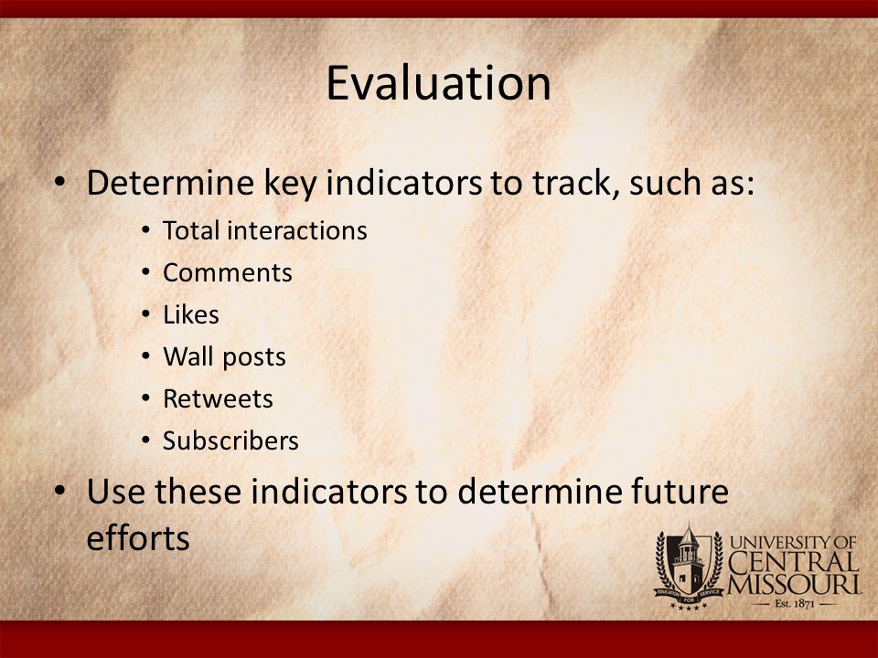 Evaluation Determine key indicators to track, such as: Total interactions Comments Likes Wall posts Retweets Subscribers Use these indicators to determine future efforts