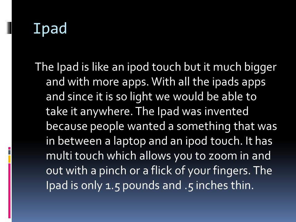 Ipad The Ipad is like an ipod touch but it much bigger and with more apps.