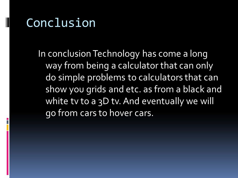 Conclusion In conclusion Technology has come a long way from being a calculator that can only do simple problems to calculators that can show you grids and etc.