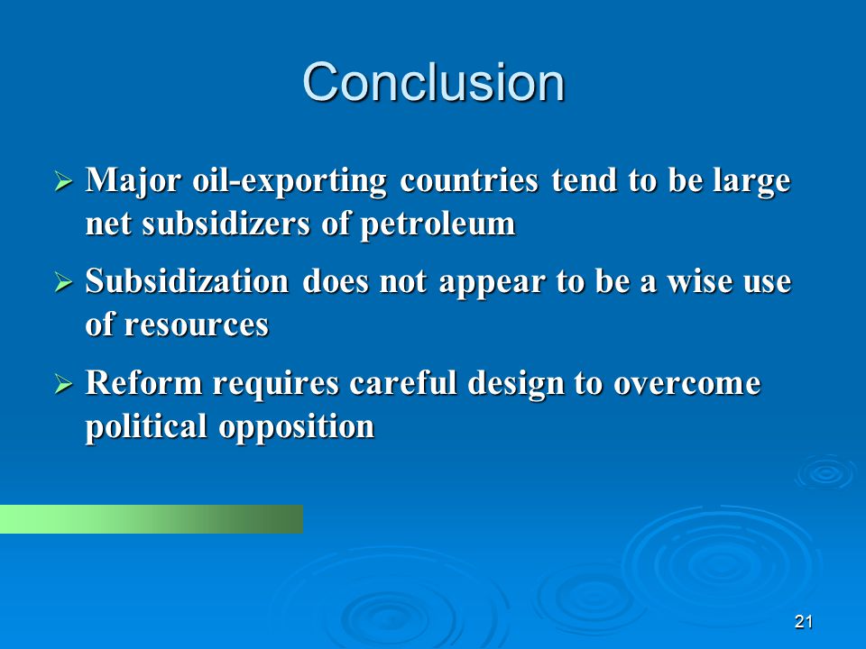 21 Conclusion  Major oil-exporting countries tend to be large net subsidizers of petroleum  Subsidization does not appear to be a wise use of resources  Reform requires careful design to overcome political opposition