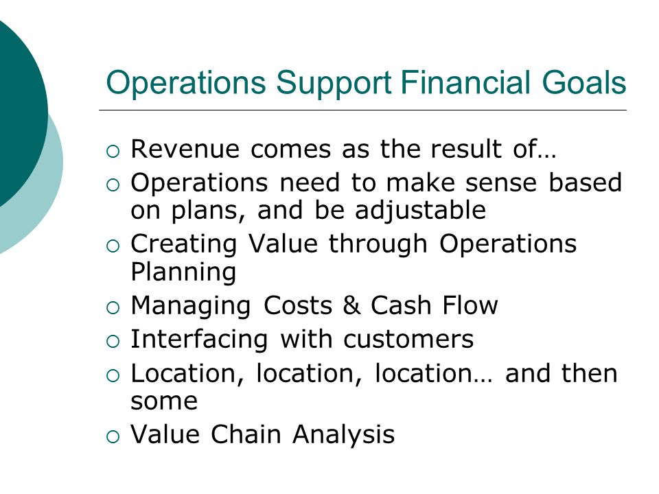 Operations Support Financial Goals  Revenue comes as the result of…  Operations need to make sense based on plans, and be adjustable  Creating Value through Operations Planning  Managing Costs & Cash Flow  Interfacing with customers  Location, location, location… and then some  Value Chain Analysis