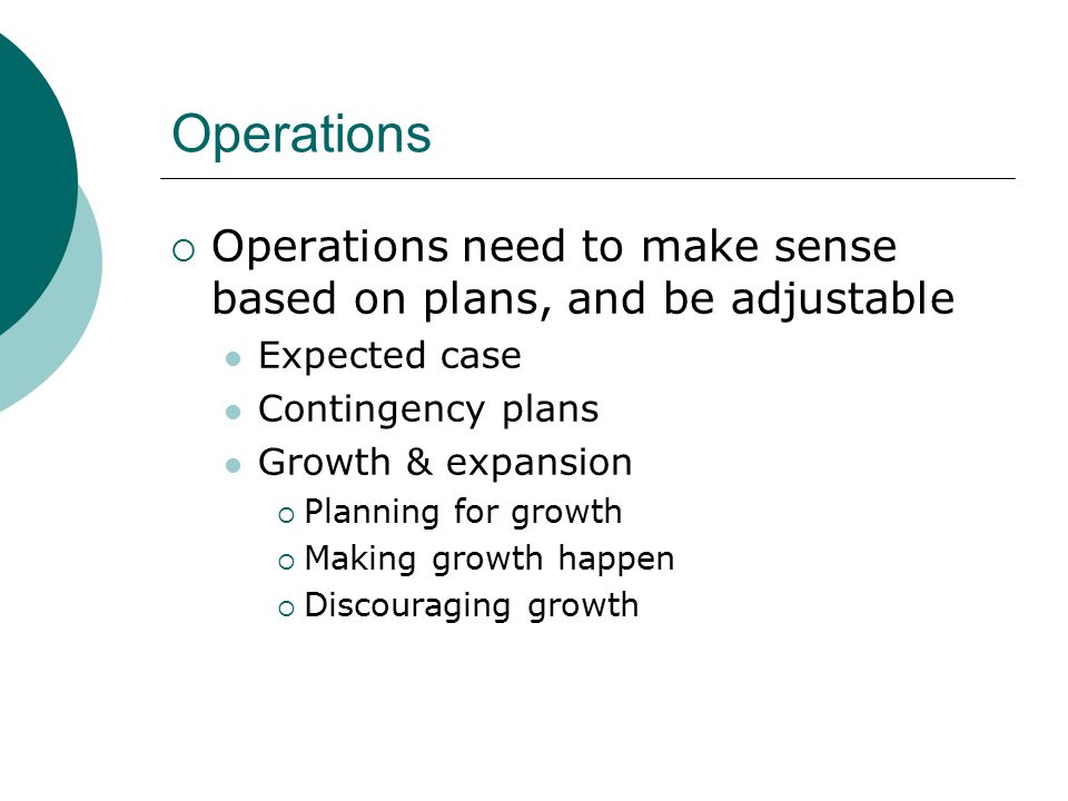 Operations  Operations need to make sense based on plans, and be adjustable Expected case Contingency plans Growth & expansion  Planning for growth  Making growth happen  Discouraging growth