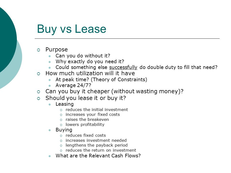 Buy vs Lease  Purpose Can you do without it. Why exactly do you need it.