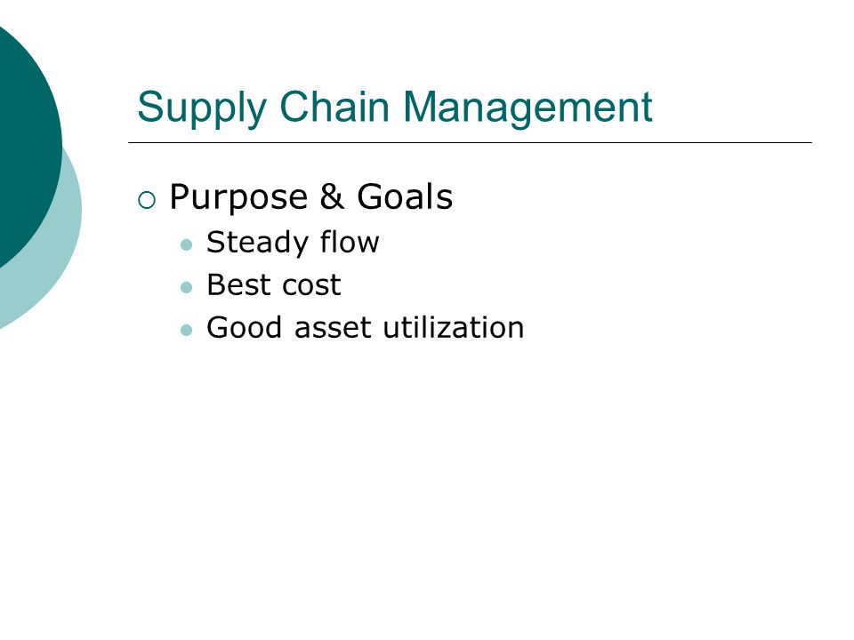 Supply Chain Management  Purpose & Goals Steady flow Best cost Good asset utilization