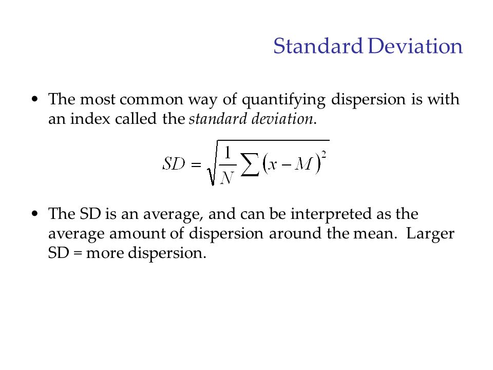 Standard Deviation The most common way of quantifying dispersion is with an index called the standard deviation.