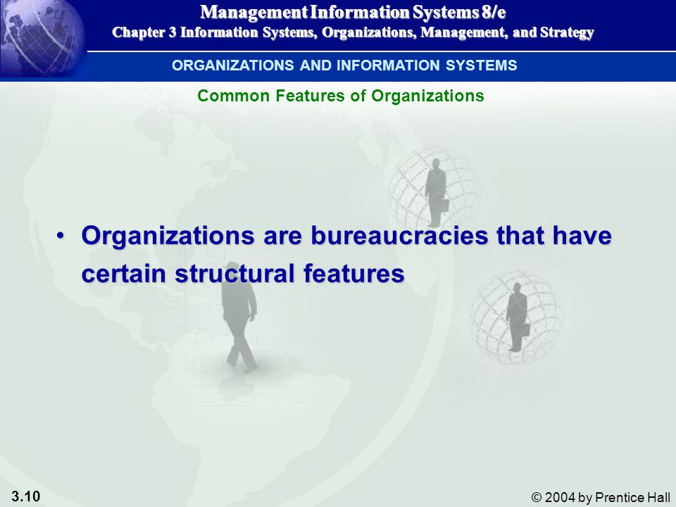 3.10 © 2004 by Prentice Hall Management Information Systems 8/e Chapter 3 Information Systems, Organizations, Management, and Strategy Management Information Systems 8/e Chapter 3 Information Systems, Organizations, Management, and Strategy Organizations are bureaucracies that have certain structural featuresOrganizations are bureaucracies that have certain structural features ORGANIZATIONS AND INFORMATION SYSTEMS Common Features of Organizations