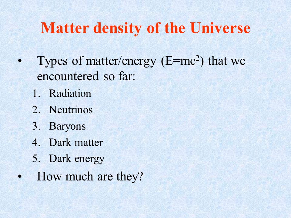 Matter density of the Universe Types of matter/energy (E=mc 2 ) that we encountered so far: 1.Radiation 2.Neutrinos 3.Baryons 4.Dark matter 5.Dark energy How much are they