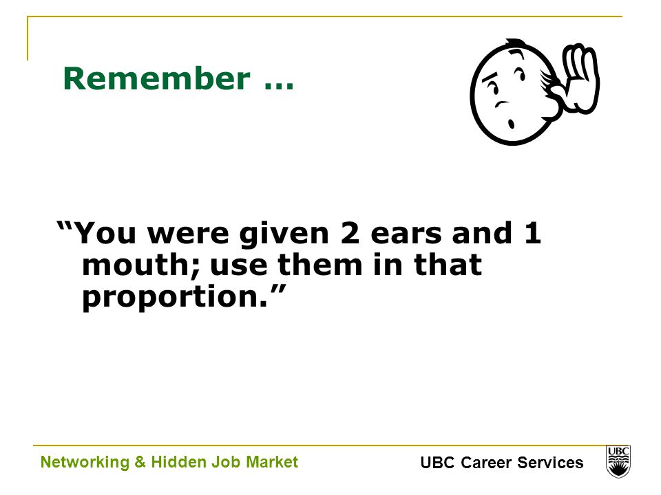 UBC Career Services Networking & Hidden Job Market Remember … You were given 2 ears and 1 mouth; use them in that proportion.