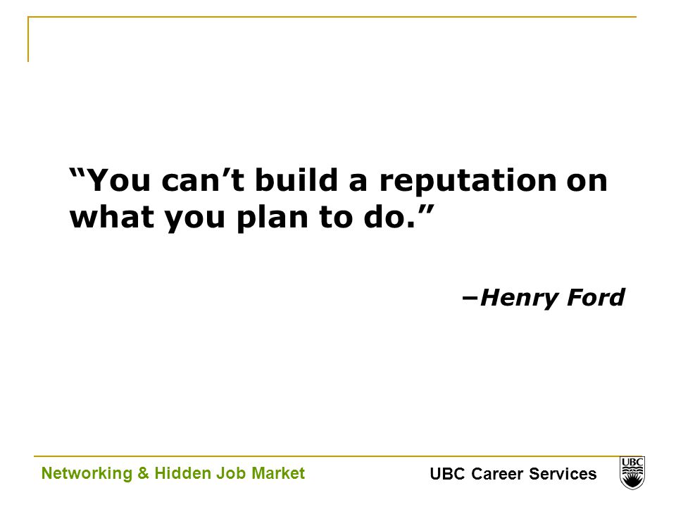 UBC Career Services Networking & Hidden Job Market You can’t build a reputation on what you plan to do. −Henry Ford