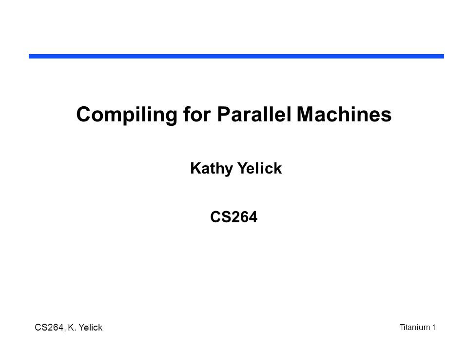 Titanium 1 CS264, K. Yelick Compiling for Parallel Machines CS264 Kathy Yelick