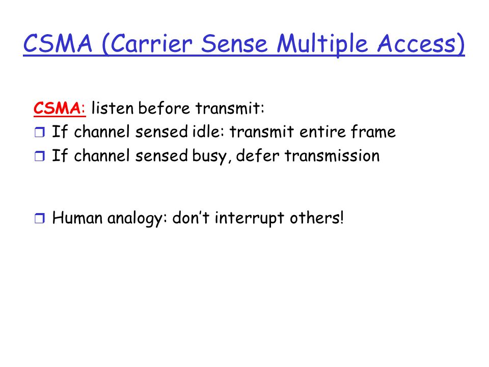 CSMA (Carrier Sense Multiple Access) CSMA: listen before transmit: r If channel sensed idle: transmit entire frame r If channel sensed busy, defer transmission r Human analogy: don’t interrupt others!