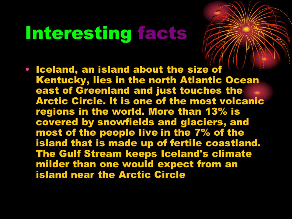 Interesting facts Iceland, an island about the size of Kentucky, lies in the north Atlantic Ocean east of Greenland and just touches the Arctic Circle.