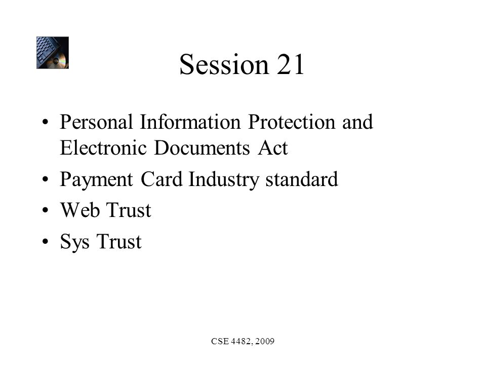 CSE 4482, 2009 Session 21 Personal Information Protection and Electronic Documents Act Payment Card Industry standard Web Trust Sys Trust