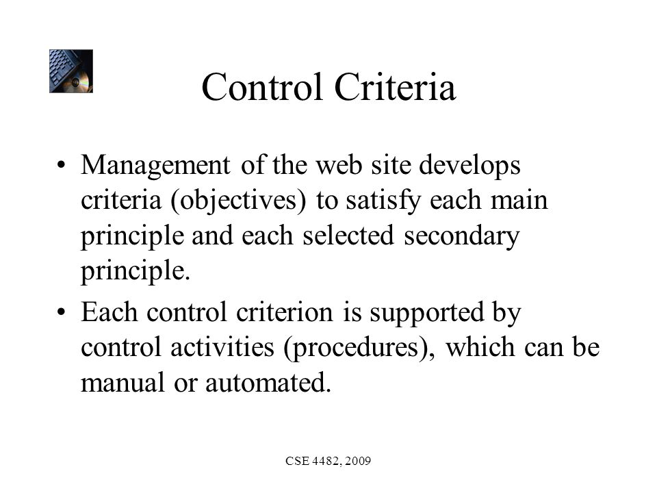 CSE 4482, 2009 Control Criteria Management of the web site develops criteria (objectives) to satisfy each main principle and each selected secondary principle.