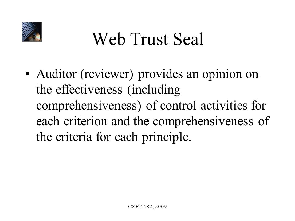 CSE 4482, 2009 Web Trust Seal Auditor (reviewer) provides an opinion on the effectiveness (including comprehensiveness) of control activities for each criterion and the comprehensiveness of the criteria for each principle.