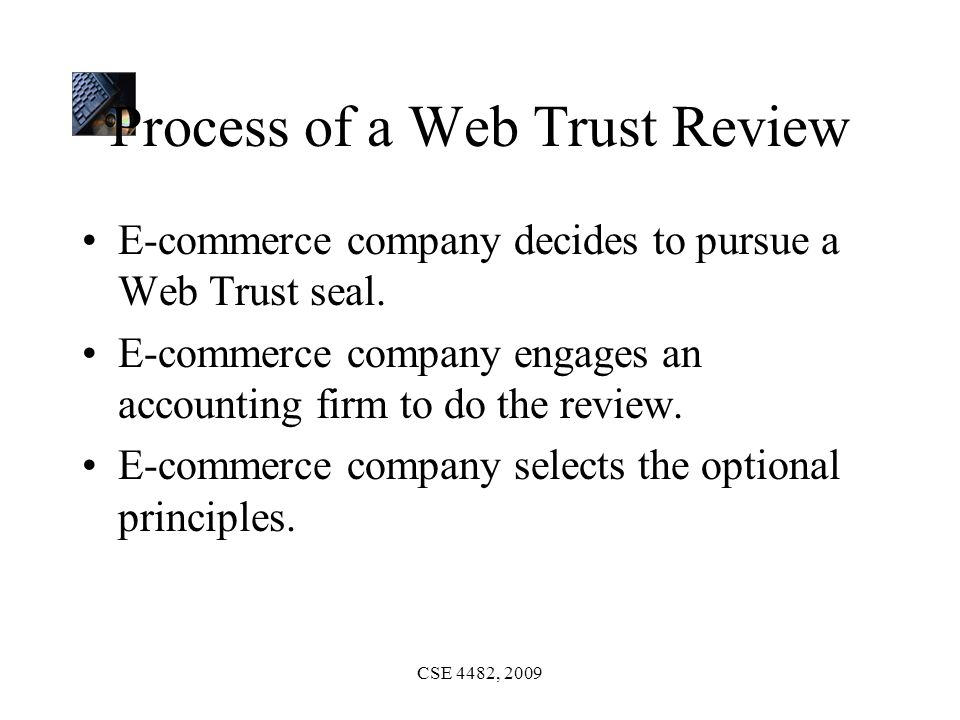 CSE 4482, 2009 Process of a Web Trust Review E-commerce company decides to pursue a Web Trust seal.