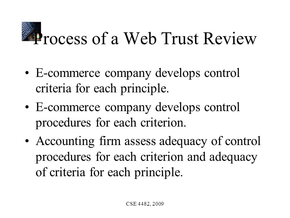 CSE 4482, 2009 Process of a Web Trust Review E-commerce company develops control criteria for each principle.