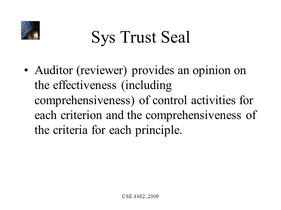 CSE 4482, 2009 Sys Trust Seal Auditor (reviewer) provides an opinion on the effectiveness (including comprehensiveness) of control activities for each criterion and the comprehensiveness of the criteria for each principle.