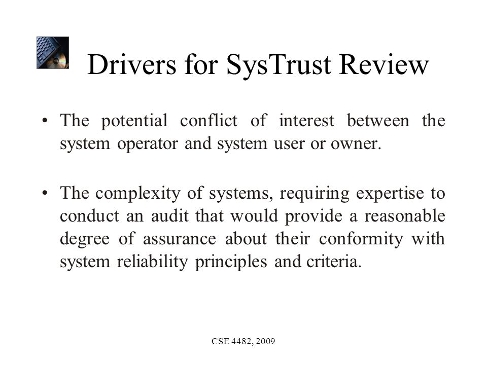 CSE 4482, 2009 Drivers for SysTrust Review The potential conflict of interest between the system operator and system user or owner.