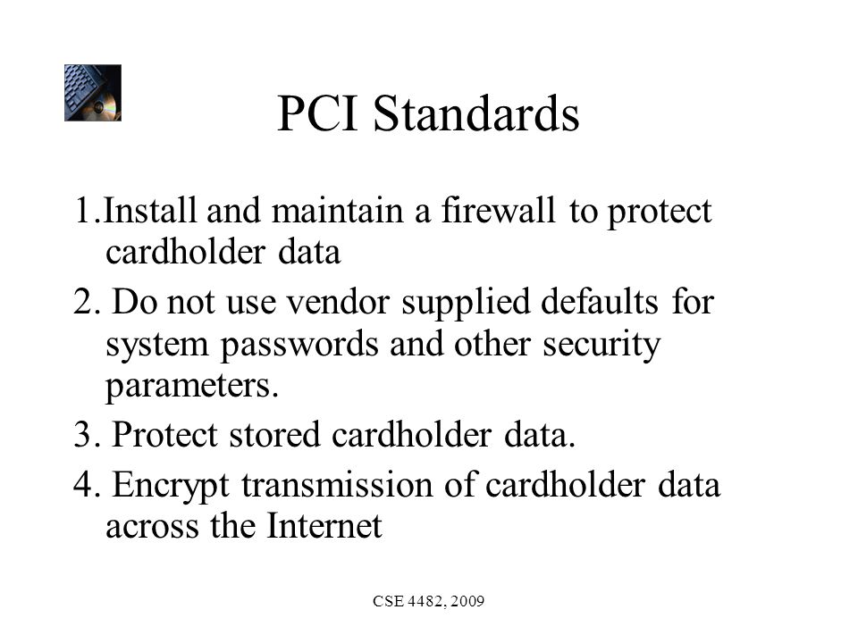 CSE 4482, 2009 PCI Standards 1.Install and maintain a firewall to protect cardholder data 2.